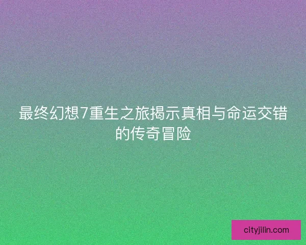 最终幻想7重生之旅揭示真相与命运交错的传奇冒险