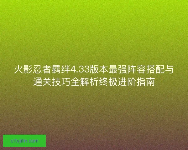 火影忍者羁绊4.33版本最强阵容搭配与通关技巧全解析终极进阶指南