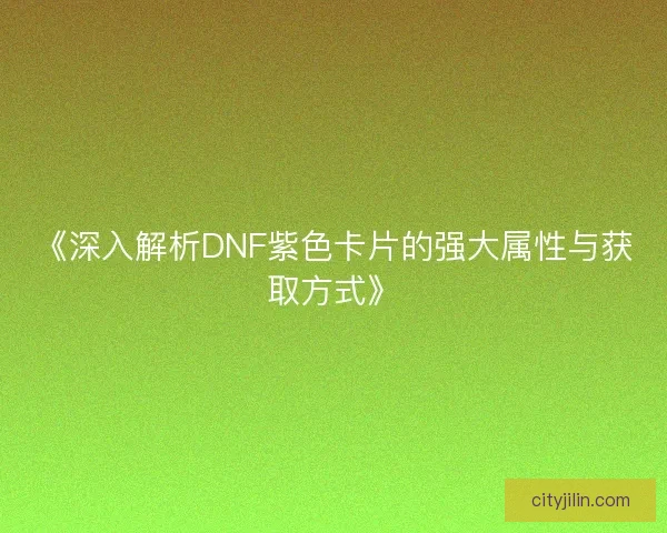 《深入解析DNF紫色卡片的强大属性与获取方式》 《深入解析DNF紫色卡片的强大属性与获取方式》