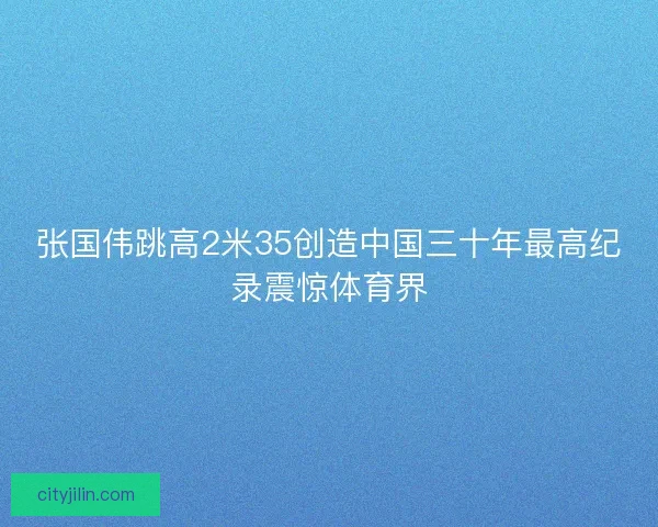 张国伟跳高2米35创造中国三十年最高纪录震惊体育界