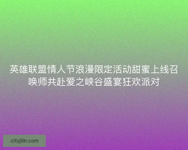英雄联盟情人节浪漫限定活动甜蜜上线召唤师共赴爱之峡谷盛宴狂欢派对