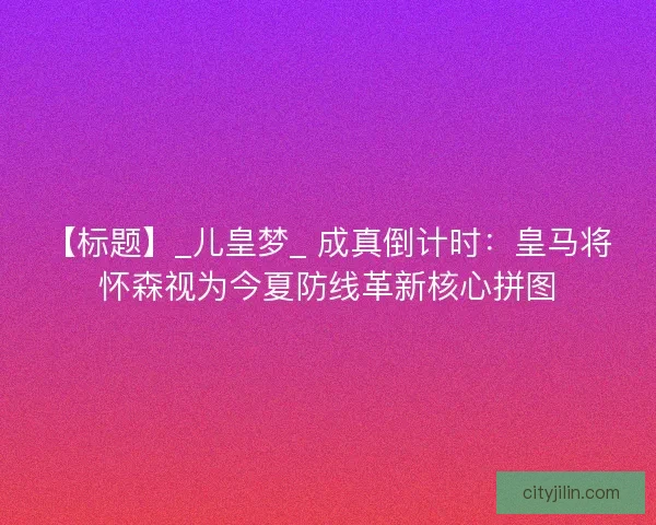 【标题】_儿皇梦_ 成真倒计时：皇马将怀森视为今夏防线革新核心拼图