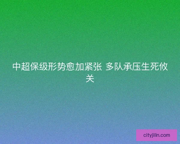 中超保级形势愈加紧张 多队承压生死攸关
