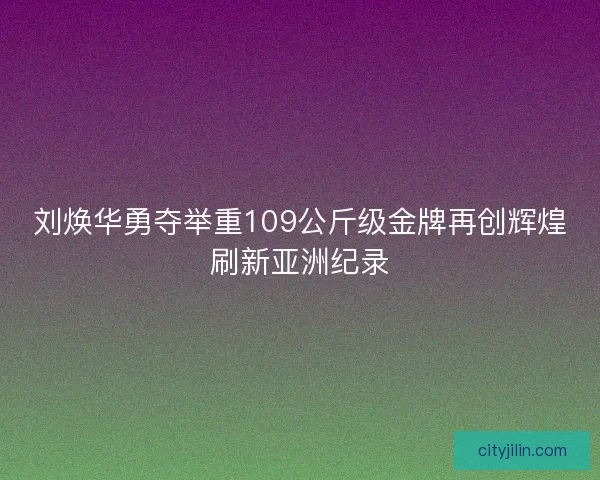 刘焕华勇夺举重109公斤级金牌再创辉煌刷新亚洲纪录