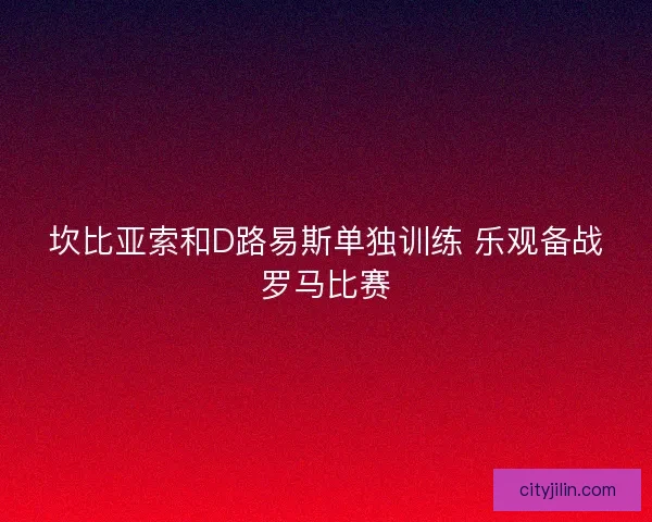 坎比亚索和D路易斯单独训练 乐观备战罗马比赛