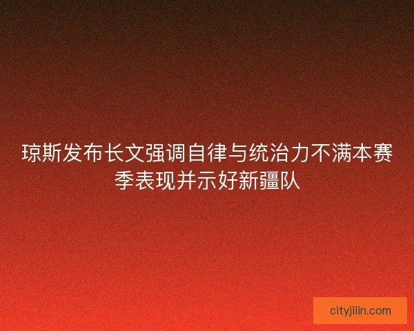 琼斯发布长文强调自律与统治力不满本赛季表现并示好新疆队