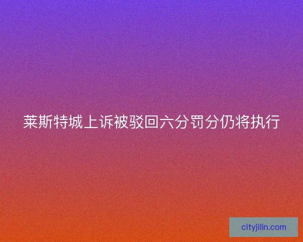 莱斯特城上诉被驳回六分罚分仍将执行