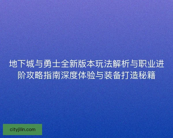 地下城与勇士全新版本玩法解析与职业进阶攻略指南深度体验与装备打造秘籍