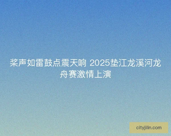 桨声如雷鼓点震天响 2025垫江龙溪河龙舟赛激情上演