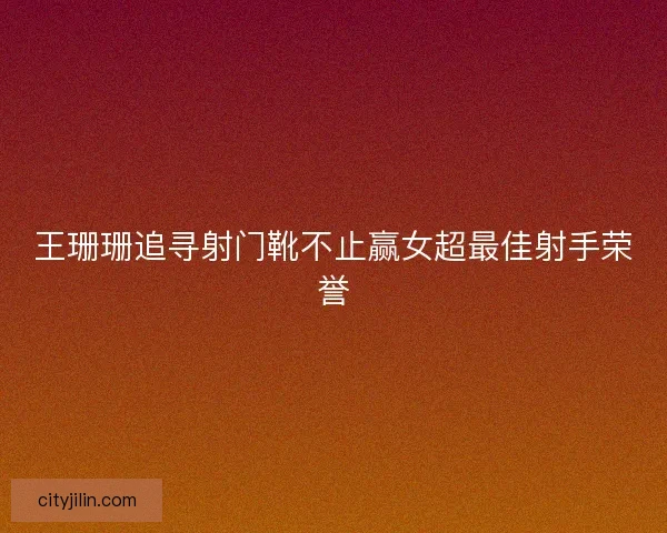 王珊珊追寻射门靴不止赢女超最佳射手荣誉