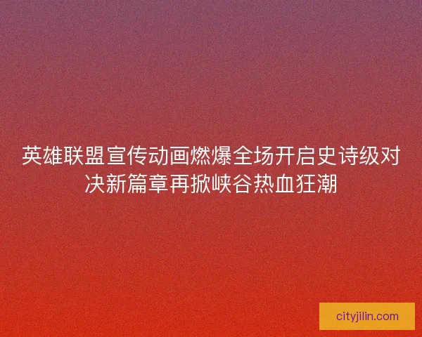 英雄联盟宣传动画燃爆全场开启史诗级对决新篇章再掀峡谷热血狂潮