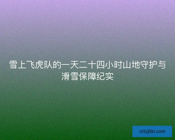 雪上飞虎队的一天二十四小时山地守护与滑雪保障纪实