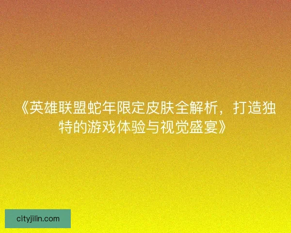 《英雄联盟蛇年限定皮肤全解析，打造独特的游戏体验与视觉盛宴》