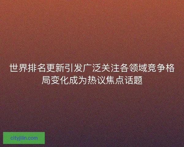世界排名更新引发广泛关注各领域竞争格局变化成为热议焦点话题