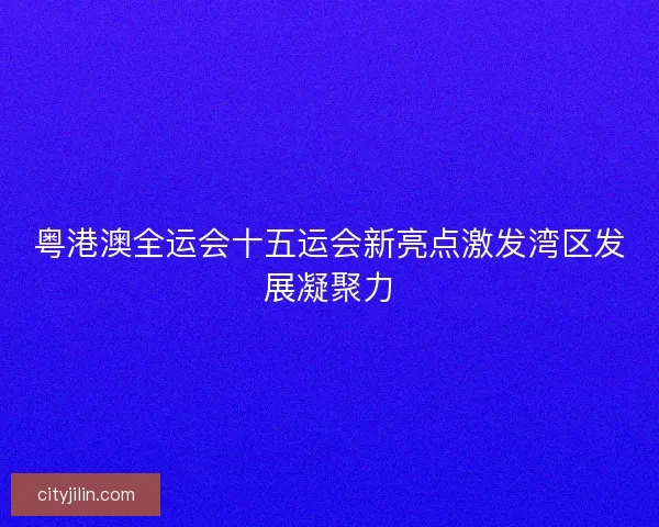 粤港澳全运会十五运会新亮点激发湾区发展凝聚力 粤港澳全运会十五运会新亮点激发湾区发展凝聚力